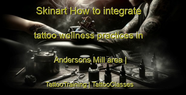 Skinart How to integrate tattoo wellness practices in Andersons Mill area | TattooTraining | TattooClasses | SkinartTraining-United States